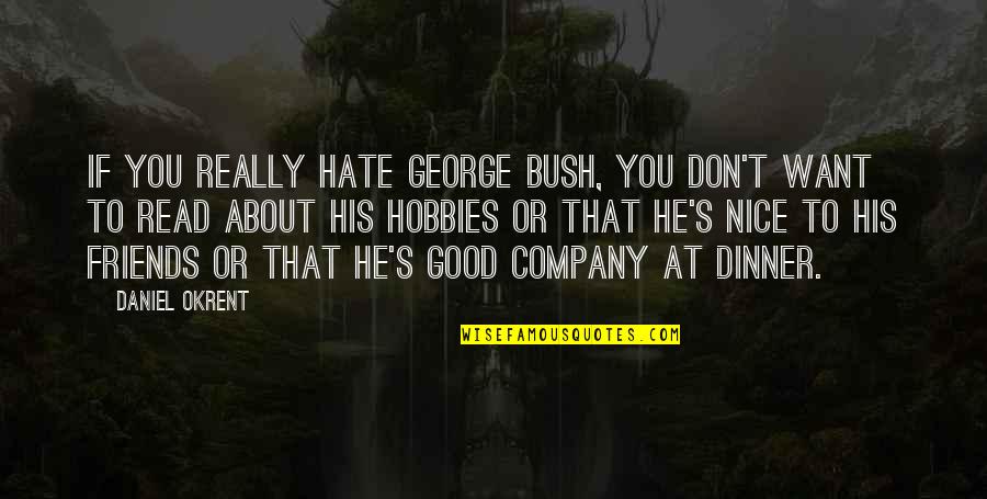 Friends And Dinner Quotes By Daniel Okrent: If you really hate George Bush, you don't Friends And Dinner Quotes By Daniel Okrent: If you really hate George Bush, you don't
