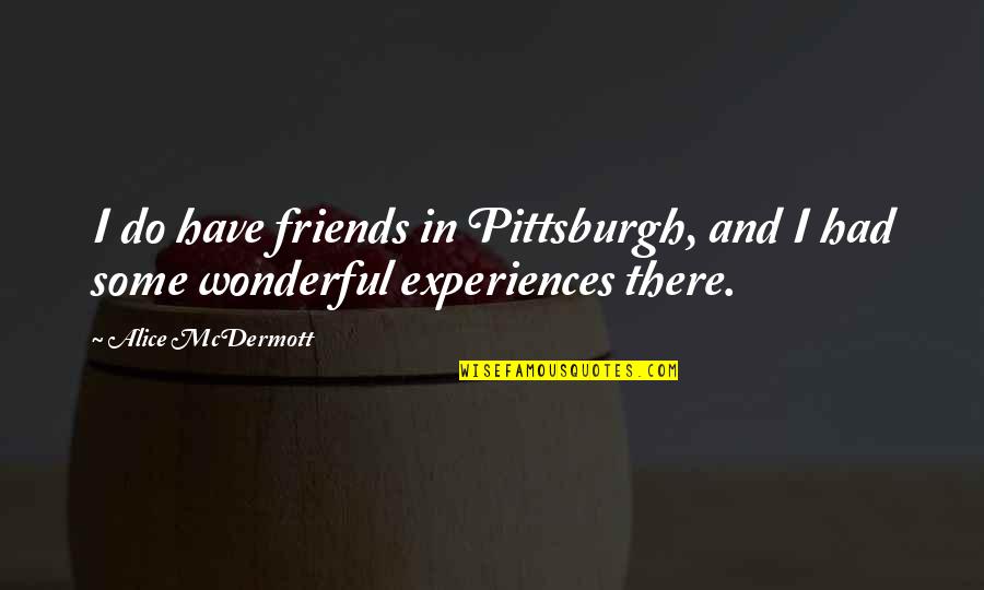 Friends And Experiences Quotes By Alice McDermott: I do have friends in Pittsburgh, and I