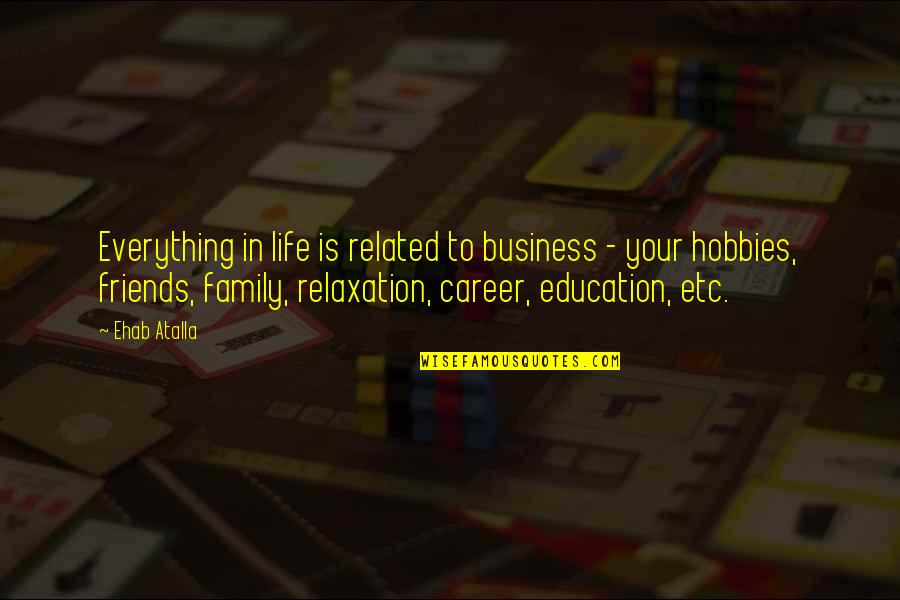 Friends And Family Are Everything Quotes By Ehab Atalla: Everything in life is related to business - Friends And Family Are Everything Quotes By Ehab Atalla: Everything in life is related to business -