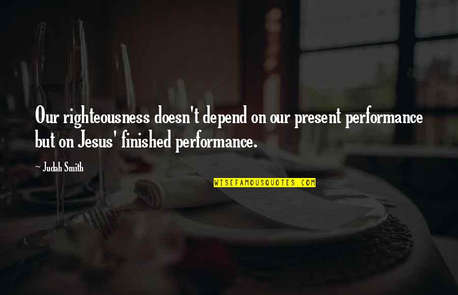 Friends And Family Are Everything Quotes By Judah Smith: Our righteousness doesn't depend on our present performance Friends And Family Are Everything Quotes By Judah Smith: Our righteousness doesn't depend on our present performance