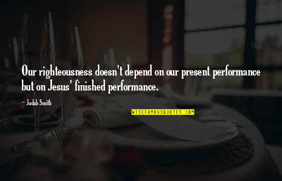 Friends And Family Are Everything Quotes By Judah Smith: Our righteousness doesn't depend on our present performance