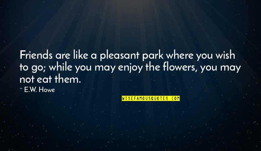 Friends And Flowers Quotes By E.W. Howe: Friends are like a pleasant park where you