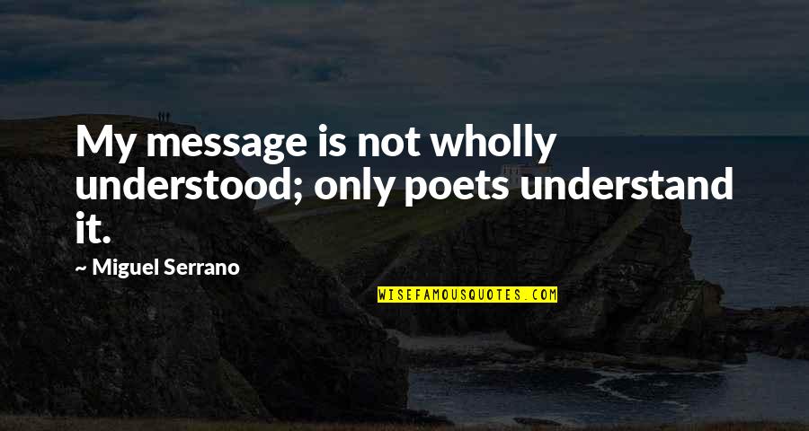 Friends And Gardens Quotes By Miguel Serrano: My message is not wholly understood; only poets