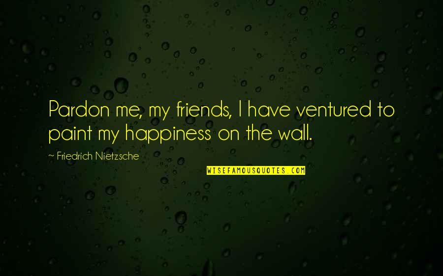 Friends And Happiness Quotes By Friedrich Nietzsche: Pardon me, my friends, I have ventured to