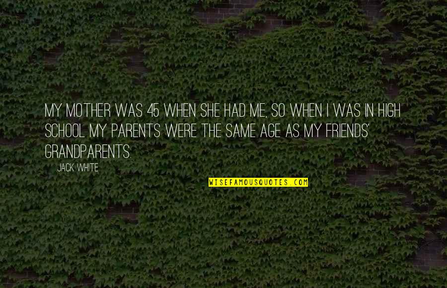 Friends And High School Quotes By Jack White: My mother was 45 when she had me,