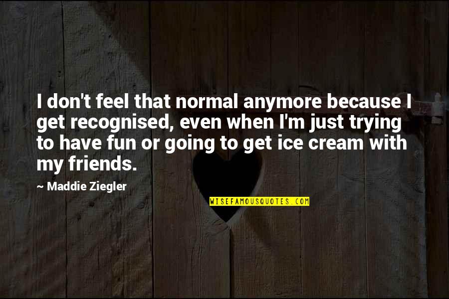 Friends And Ice Cream Quotes By Maddie Ziegler: I don't feel that normal anymore because I