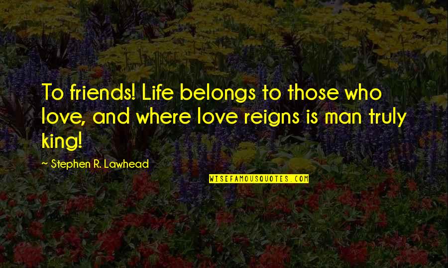 Friends And Life Quotes By Stephen R. Lawhead: To friends! Life belongs to those who love,