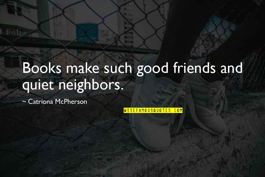 Friends And Neighbors Quotes By Catriona McPherson: Books make such good friends and quiet neighbors.
