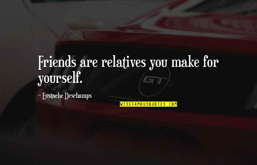 Friends And Relatives Quotes By Eustache Deschamps: Friends are relatives you make for yourself.