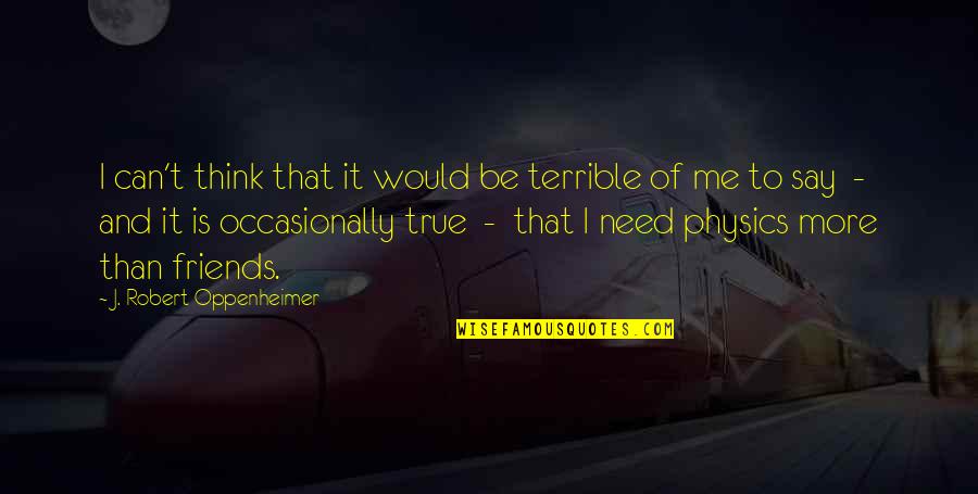 Friends And True Friends Quotes By J. Robert Oppenheimer: I can't think that it would be terrible