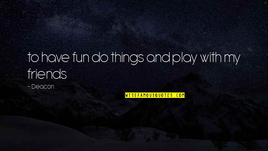 Friends Are Fun Quotes By Deacon: to have fun do things and play with