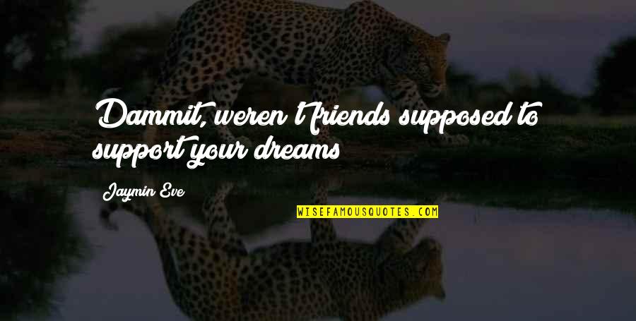 Friends Are Supposed To Quotes By Jaymin Eve: Dammit, weren't friends supposed to support your dreams?