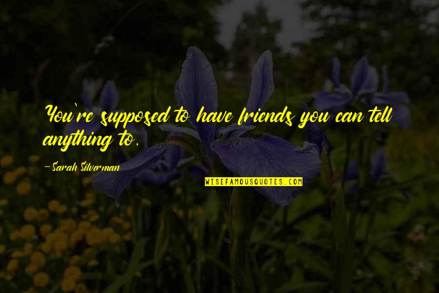 Friends Are Supposed To Quotes By Sarah Silverman: You're supposed to have friends you can tell