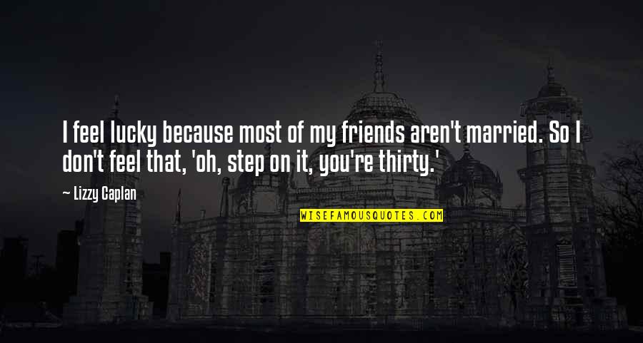 Friends Aren't There You Quotes By Lizzy Caplan: I feel lucky because most of my friends