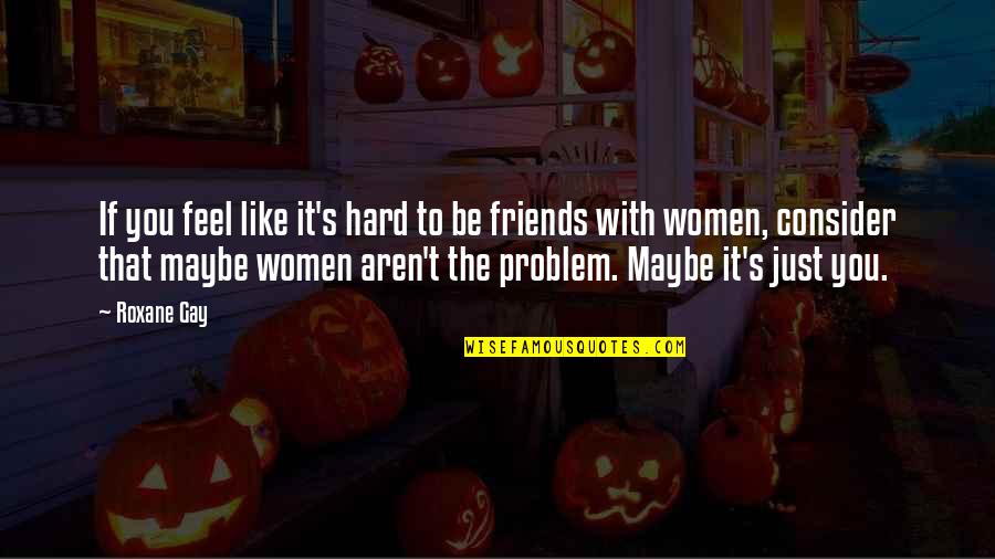 Friends Aren't There You Quotes By Roxane Gay: If you feel like it's hard to be