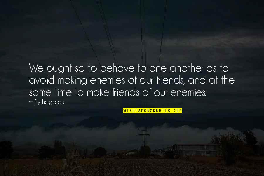 Friends As Enemies Quotes By Pythagoras: We ought so to behave to one another