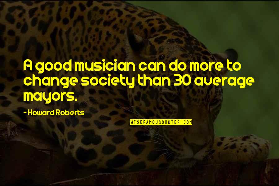 Friends Become Your Family Quotes By Howard Roberts: A good musician can do more to change