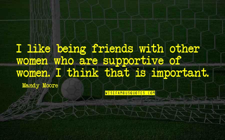 Friends Being Most Important Quotes By Mandy Moore: I like being friends with other women who
