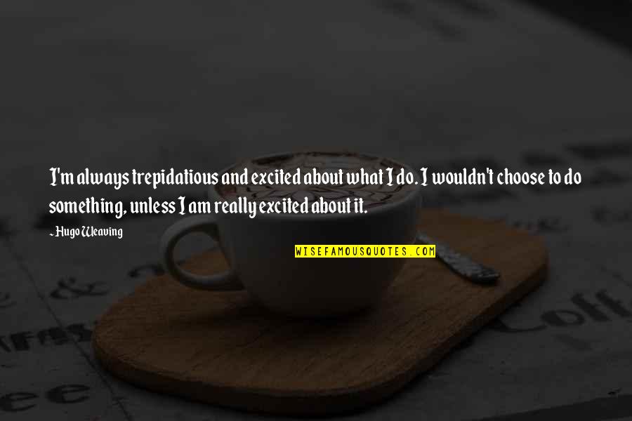 Friends Being Shady Quotes By Hugo Weaving: I'm always trepidatious and excited about what I Friends Being Shady Quotes By Hugo Weaving: I'm always trepidatious and excited about what I