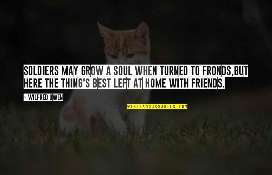 Friends But Best Friends Quotes By Wilfred Owen: Soldiers may grow a soul when turned to