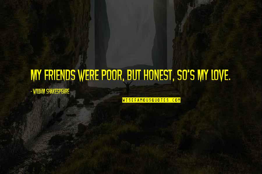 Friends But Love Quotes By William Shakespeare: My friends were poor, but honest, so's my