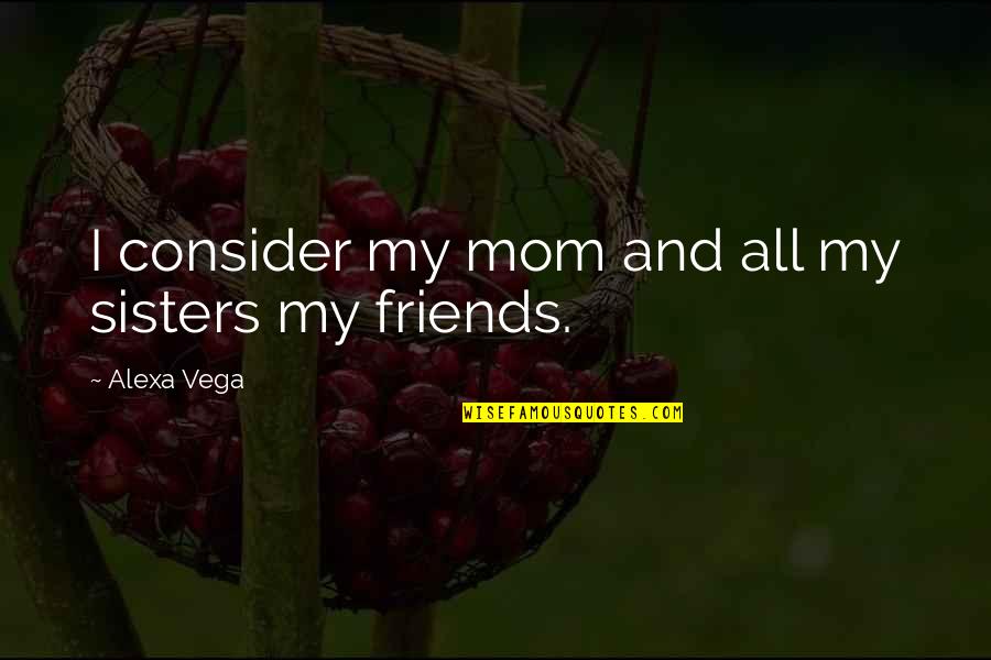 Friends But Sisters Quotes By Alexa Vega: I consider my mom and all my sisters Friends But Sisters Quotes By Alexa Vega: I consider my mom and all my sisters