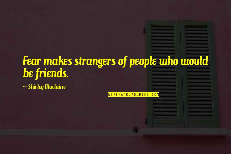 Friends But Strangers Quotes By Shirley Maclaine: Fear makes strangers of people who would be Friends But Strangers Quotes By Shirley Maclaine: Fear makes strangers of people who would be