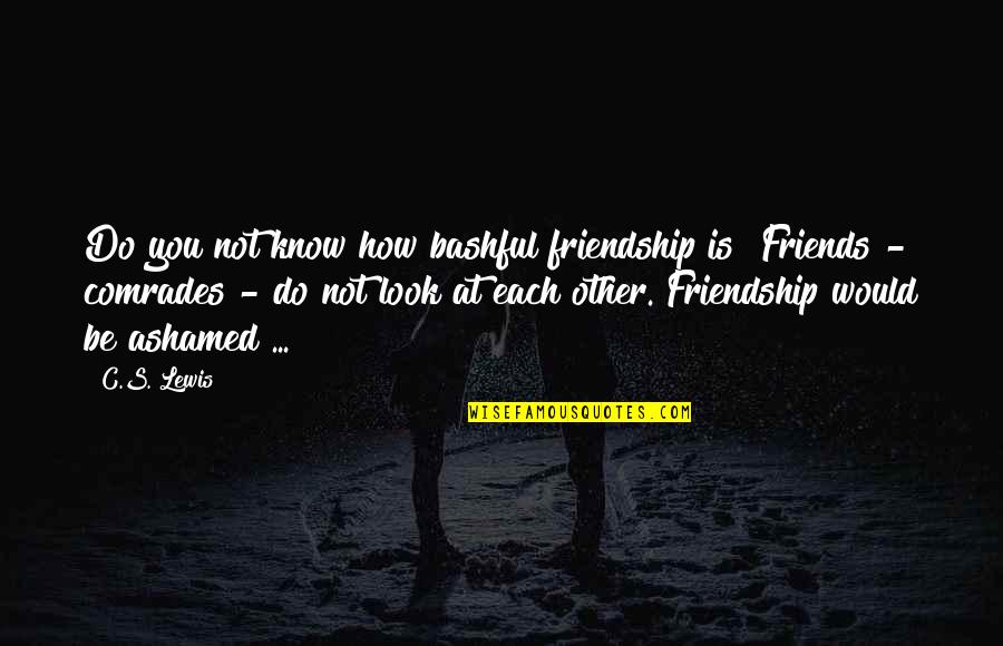 Friends C.s. Lewis Quotes By C.S. Lewis: Do you not know how bashful friendship is? Friends C.s. Lewis Quotes By C.S. Lewis: Do you not know how bashful friendship is?