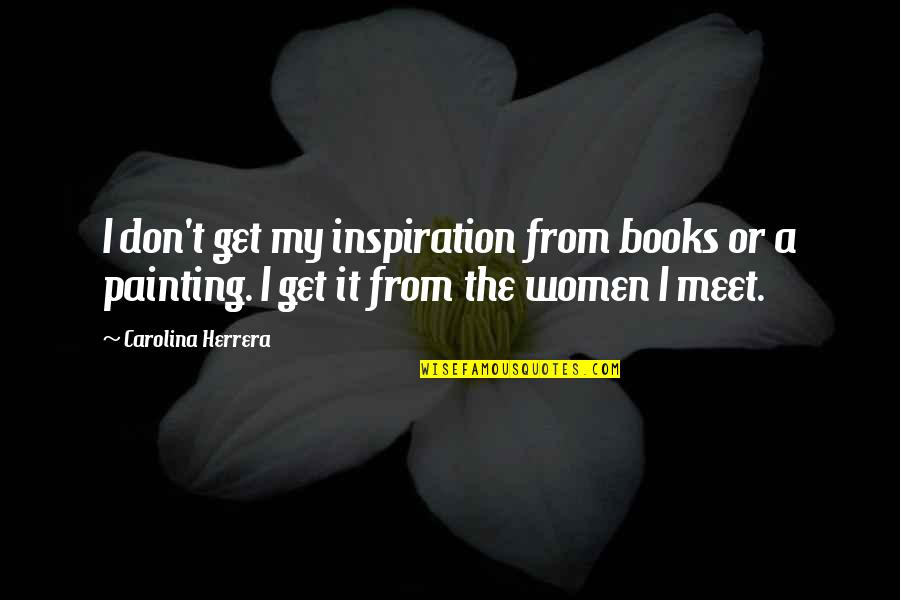 Friends C.s. Lewis Quotes By Carolina Herrera: I don't get my inspiration from books or Friends C.s. Lewis Quotes By Carolina Herrera: I don't get my inspiration from books or