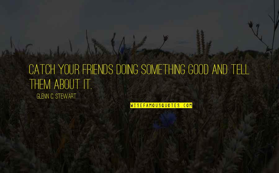 Friends Catch Up Quotes By Glenn C. Stewart: Catch your friends doing something good and tell