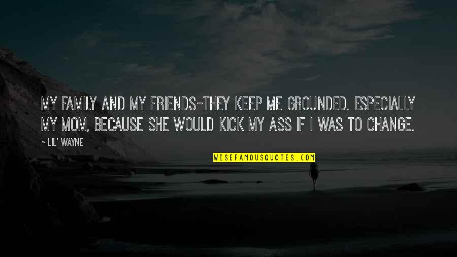 Friends Change Quotes By Lil' Wayne: My family and my friends-they keep me grounded.