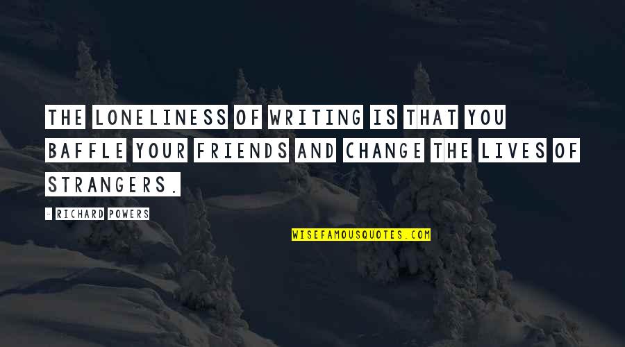 Friends Change Quotes By Richard Powers: The loneliness of writing is that you baffle