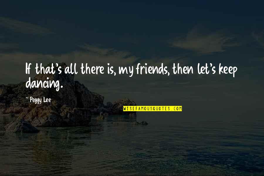 Friends Dancing Quotes By Peggy Lee: If that's all there is, my friends, then