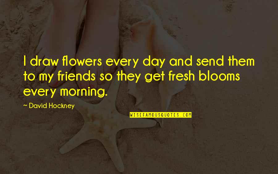 Friends David Quotes By David Hockney: I draw flowers every day and send them