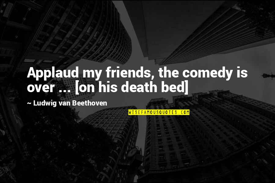 Friends Death Quotes By Ludwig Van Beethoven: Applaud my friends, the comedy is over ...