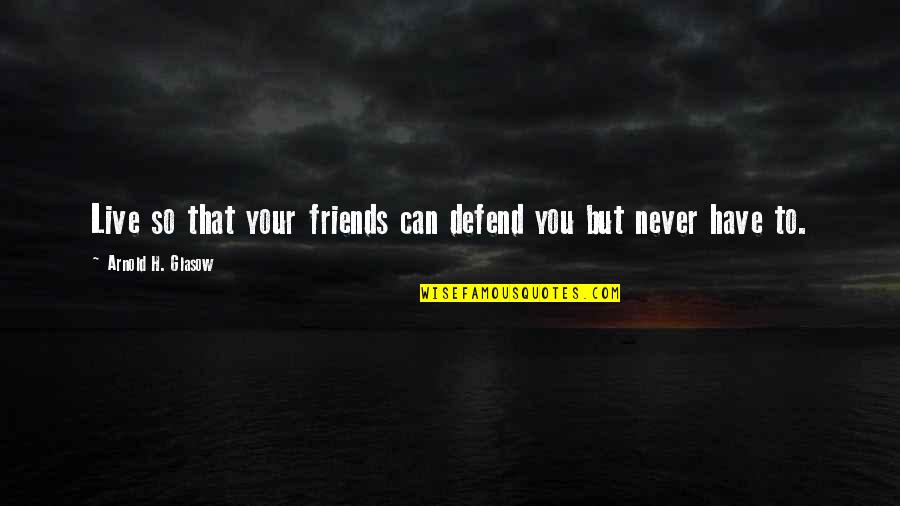 Friends Defend Quotes By Arnold H. Glasow: Live so that your friends can defend you Friends Defend Quotes By Arnold H. Glasow: Live so that your friends can defend you