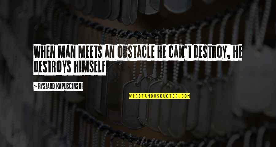 Friends Deleting You From Quotes By Ryszard Kapuscinski: When man meets an obstacle he can't destroy,