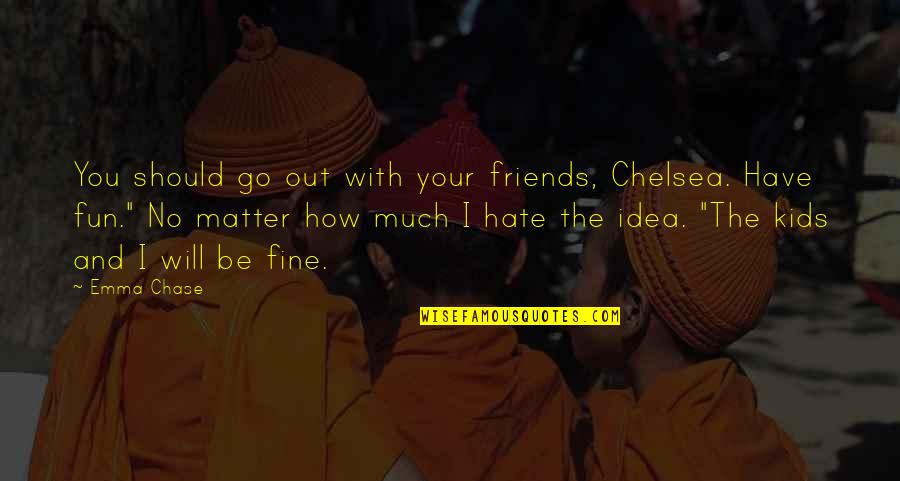 Friends For Fun Quotes By Emma Chase: You should go out with your friends, Chelsea. Friends For Fun Quotes By Emma Chase: You should go out with your friends, Chelsea.