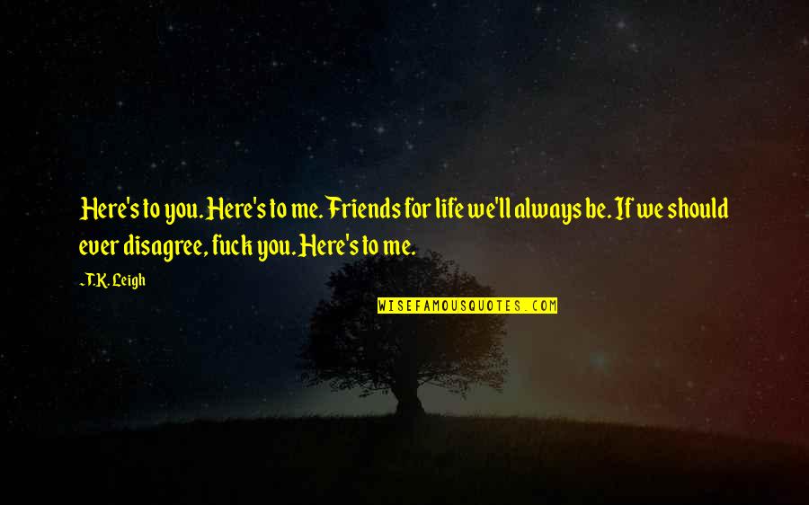 Friends For Life Quotes By T.K. Leigh: Here's to you. Here's to me. Friends for