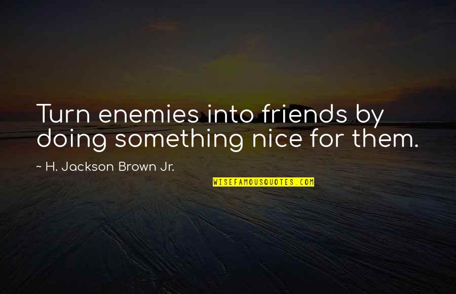 Friends For Quotes By H. Jackson Brown Jr.: Turn enemies into friends by doing something nice Friends For Quotes By H. Jackson Brown Jr.: Turn enemies into friends by doing something nice