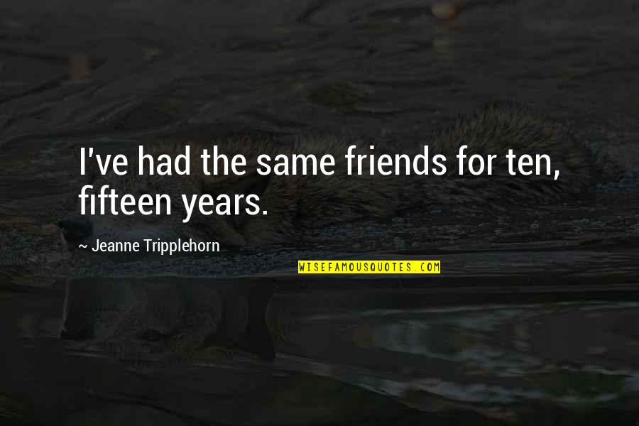 Friends For Quotes By Jeanne Tripplehorn: I've had the same friends for ten, fifteen Friends For Quotes By Jeanne Tripplehorn: I've had the same friends for ten, fifteen