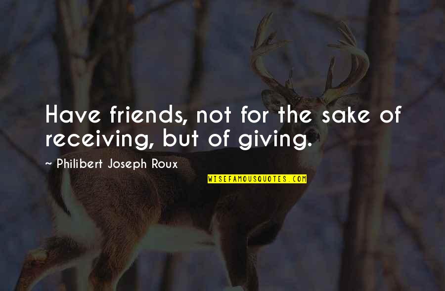 Friends For Quotes By Philibert Joseph Roux: Have friends, not for the sake of receiving,