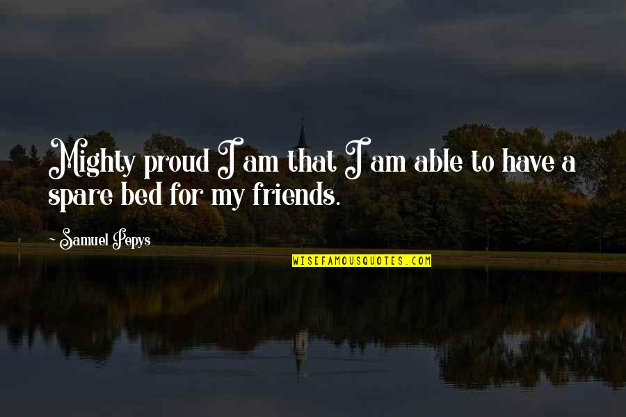 Friends For Quotes By Samuel Pepys: Mighty proud I am that I am able