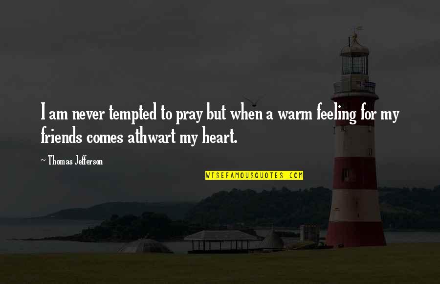 Friends For Quotes By Thomas Jefferson: I am never tempted to pray but when