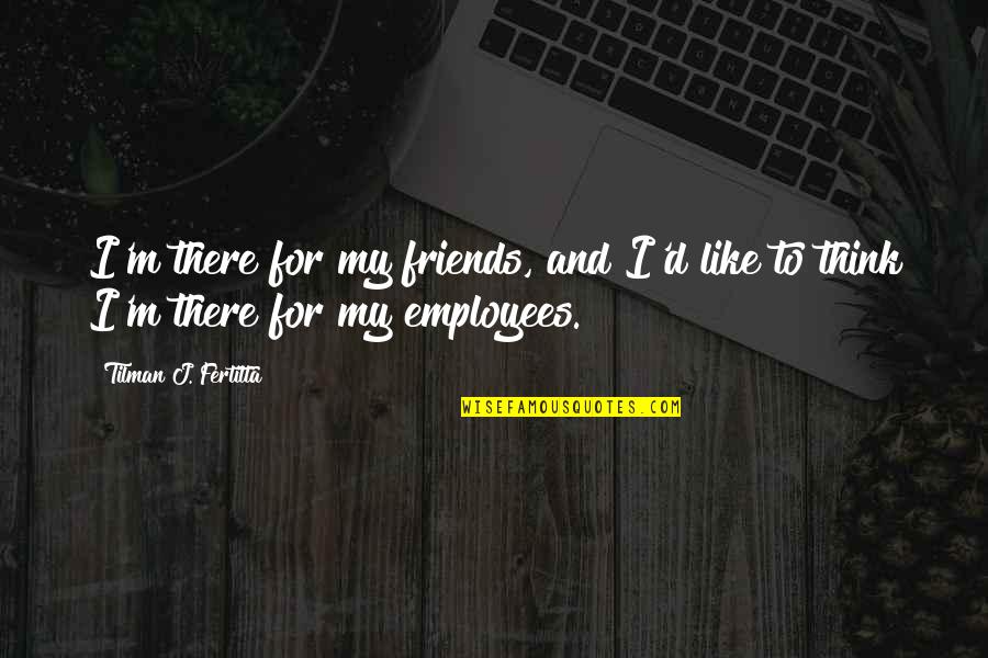 Friends For Quotes By Tilman J. Fertitta: I'm there for my friends, and I'd like