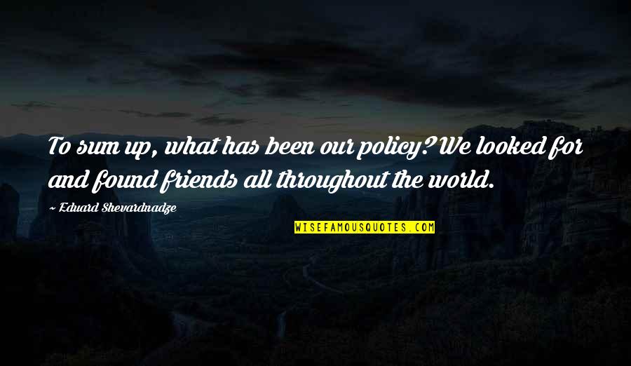 Friends For What Quotes By Eduard Shevardnadze: To sum up, what has been our policy? Friends For What Quotes By Eduard Shevardnadze: To sum up, what has been our policy?