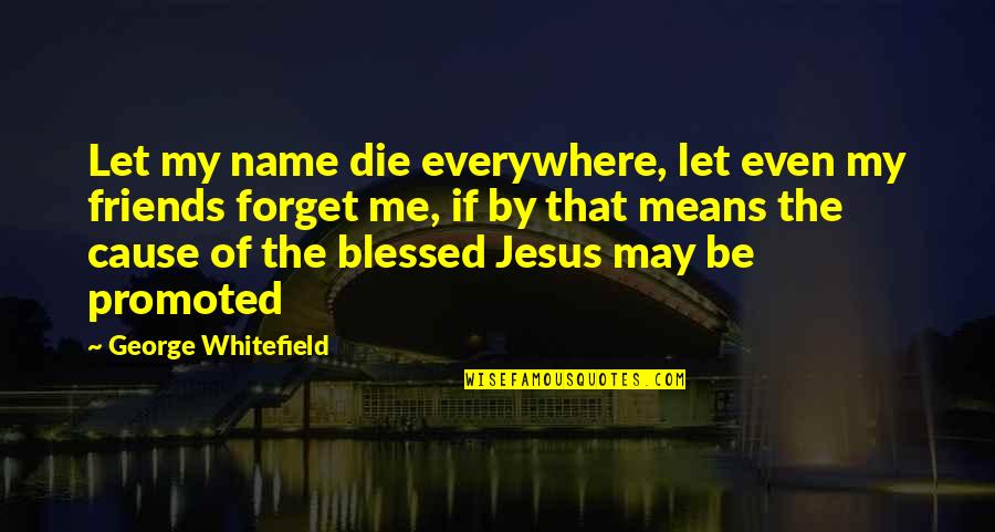 Friends Forget Me Not Quotes By George Whitefield: Let my name die everywhere, let even my Friends Forget Me Not Quotes By George Whitefield: Let my name die everywhere, let even my