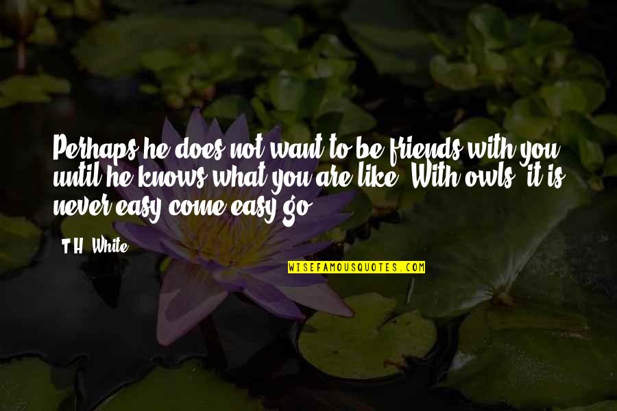 Friends Friends That Come And Go Quotes By T.H. White: Perhaps he does not want to be friends