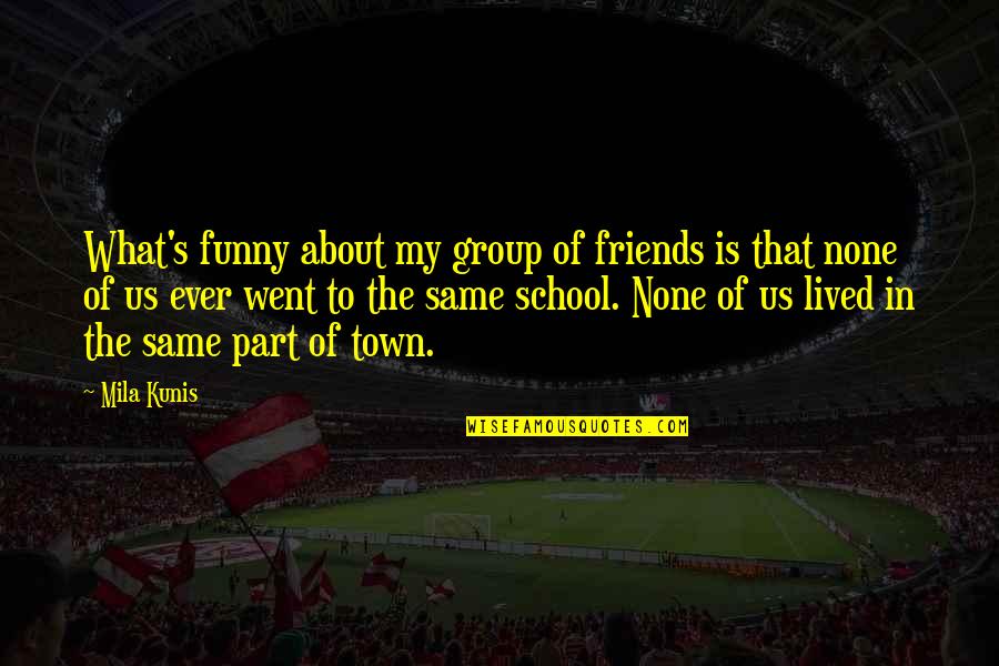Friends From School Quotes By Mila Kunis: What's funny about my group of friends is
