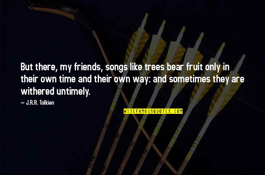 Friends From Songs Quotes By J.R.R. Tolkien: But there, my friends, songs like trees bear